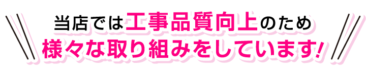 当店では工事品質向上のため様々な取り組みをしています！