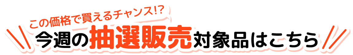 今週の抽選販売対象品はこちら！