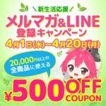 新生活応援！メルマガ&LINE登録キャンペーン 期間中お得な500円OFFクーポンを配布！